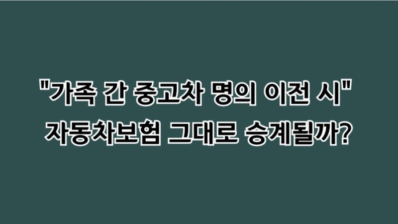 "가족 간 중고차 명의 이전 시 자동차보험 그대로 승계될까? 약관 속 승인 기준과 무보험 과....