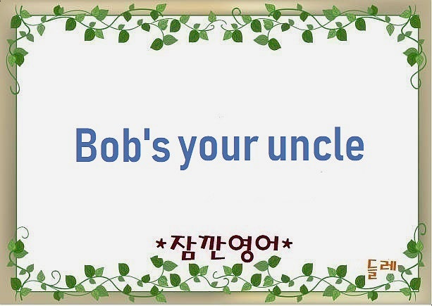 [잠깐영어] Bob's your uncle 식은 죽 먹기야, 그게 다야, 걱정할 필요 없다. 유래