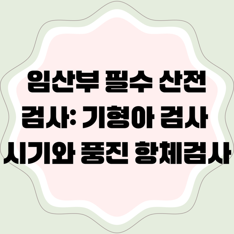 임산부 필수 산전검사: 기형아 검사 시기와 풍진 항체검사 완벽 정리