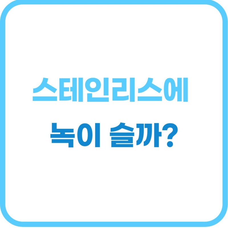 스테인리스에 녹이 슬까? 녹 발생 원인과 올바른 관리법