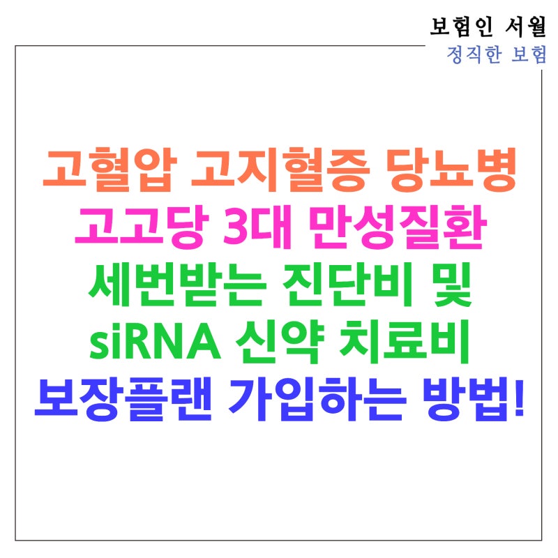 고혈압 고지혈증 당뇨병 고고당 3대 만성질환 세번받는 진단비 및 siRNA 신약 치료비 보장플랜....
