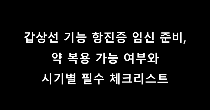 갑상선 기능 항진증과 저하증 임신 준비, 약 복용 가능 여부와 시기별 필수 체크리스트 총정....