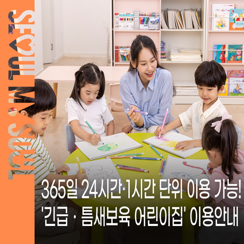 긴급 돌봄이 필요한 순간, 서울시 긴급ㆍ틈새보육 서비스 365열린어린이집 & 시간제전문 어린....