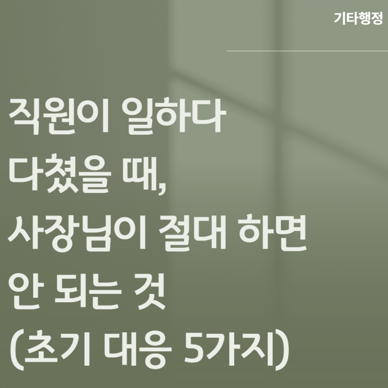 직원이 일하다 다쳤을 때, 사장님이 절대 하면 안 되는 것 (초기 대응 5가지)