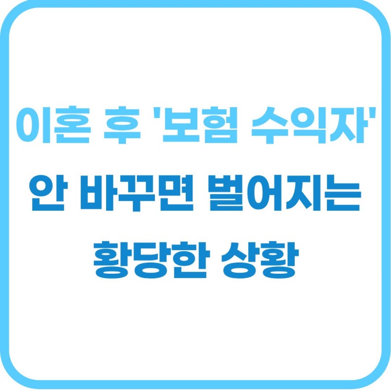 이혼 후 보험 수익자 변경 방법과 주의사항 (안 바꾸면 전 배우자에게 지급?)