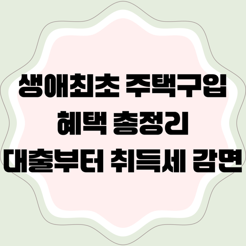 생애최초 주택구입 혜택 총정리｜대출부터 취득세 감면까지