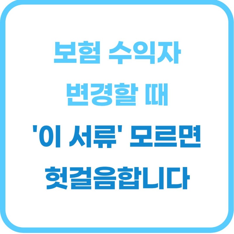 보험 수익자 변경 서류 및 주의사항 (가족, 제3자 지정 총정리)