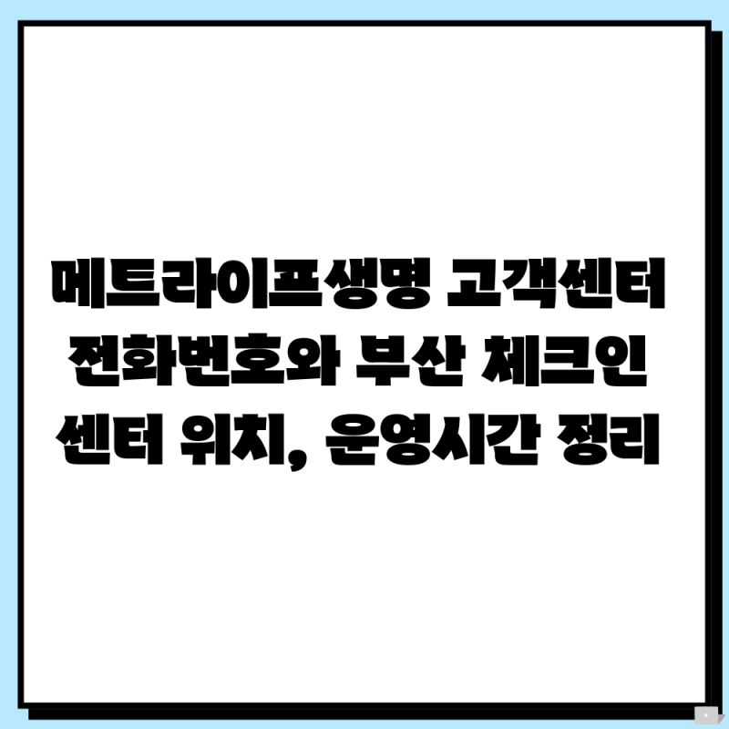 메트라이프생명 고객센터 전화번호와 부산 체크인센터 위치, 운영시간 정리