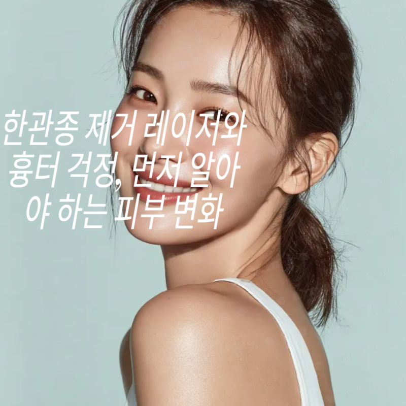 한관종 제거 레이저와 흉터 걱정, 먼저 알아야 하는 피부변화