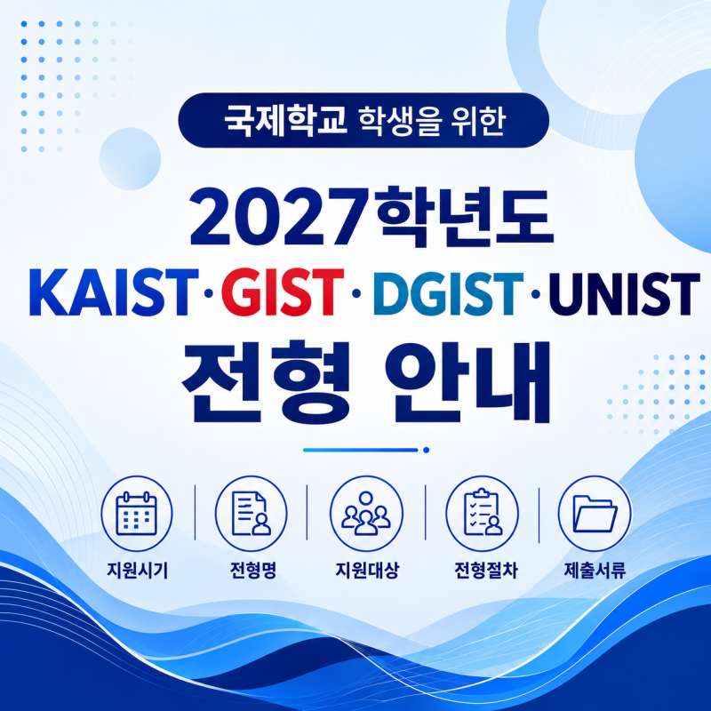 국제학교 학생을 위한 2027학년도 KAIST·GIST·DGIST·UNIST 전형 안내 | 지원시기, 전형명, 지원대상....
