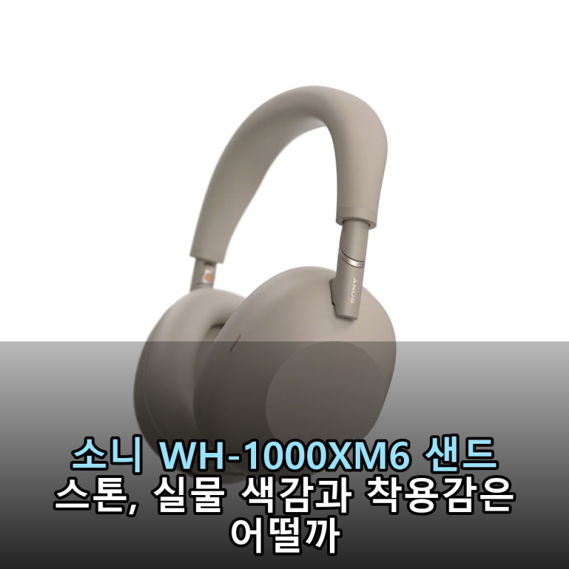 소니 WH-1000XM6 샌드 스톤, 실물 색감과 착용감은 어떨까