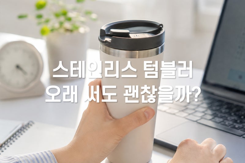 스테인리스 텀블러 교체 시기, 오래 써도 괜찮을까?