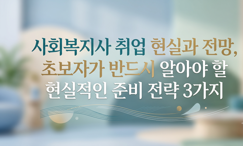 사회복지사 취업 현실과 전망, 초보자가 반드시 알아야 할 현실적인 준비 전략 3가지
