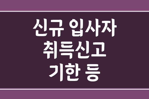 신규 입사자 4대보험 취득신고 기한과 건강보험 시작일 기준