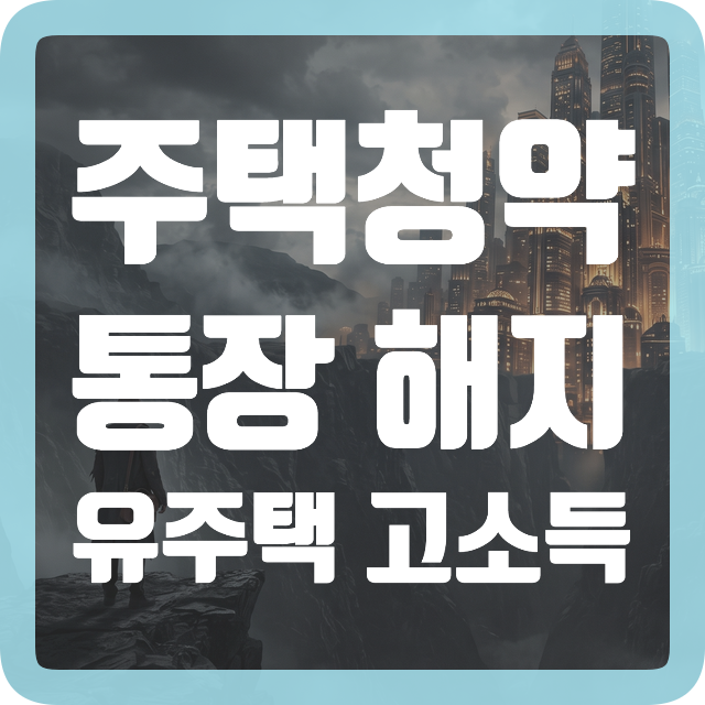 주택청약통장 해지할까? 방법과 청약 의사 없는 고소득자 유주택자 불이익은?