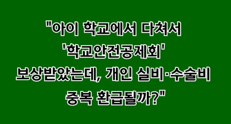 "아이 학교에서 다쳐서 '학교안전공제회' 보상받았는데... 개인 실비·수술비 중복 환급될까?"