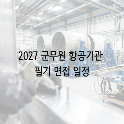 2027 군무원 항공기관 필기 면접 일정 확인하자