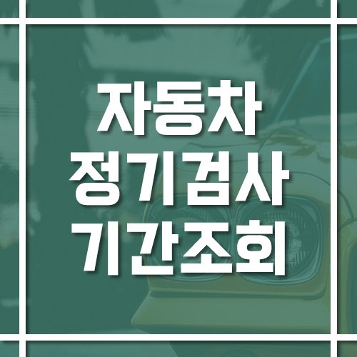 자동차 정기검사 기간 조회 방법 (검사 가능 날짜와 과태료)