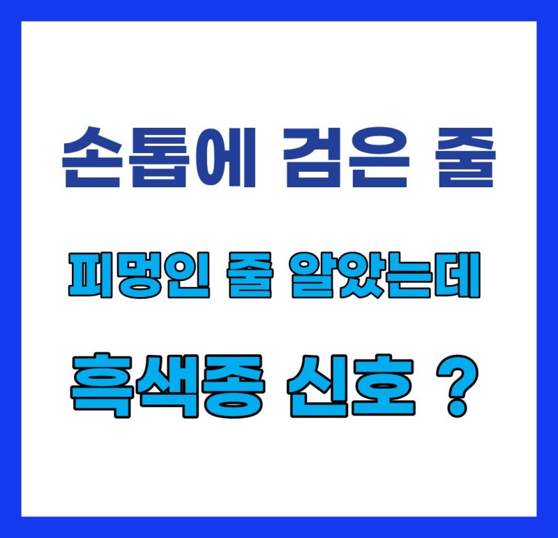 어느 날 갑자기 손톱에 검은 줄이?! 흑색종보다 먼저 확인해야 할 위험 신호 6가지