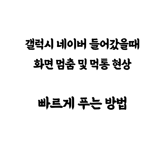 갤럭시 네이버 들어갔을 때 화면 멈춤 및 먹통 현상 빠르게 푸는 방법
