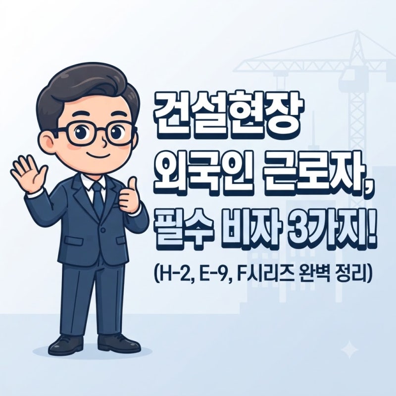 외국인 건설근로자 비자 완벽 가이드 (E-9, 방문취업, 특례고용) 일가자 서소장이 알려주는 건....