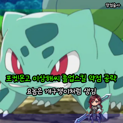 이상해씨 진화 졸업스킬 약점 공략, 요놈은 개구쟁이처럼 생김