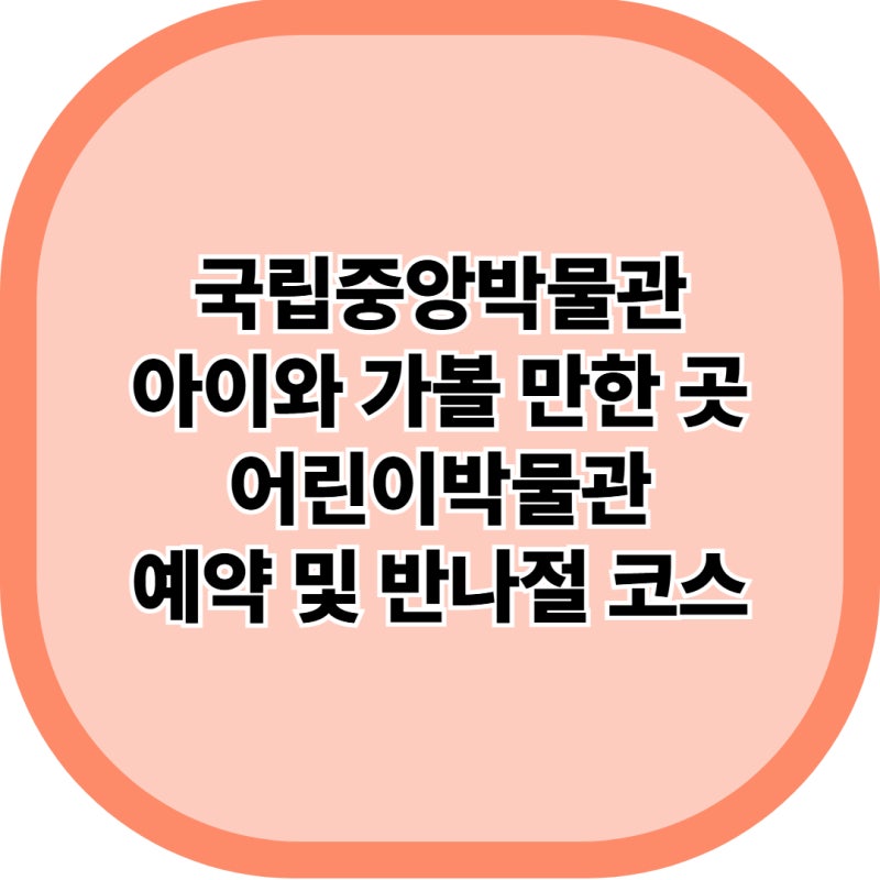 국립중앙박물관 어린이박물관 예약 방법 무료입장과 권장 연령 정리