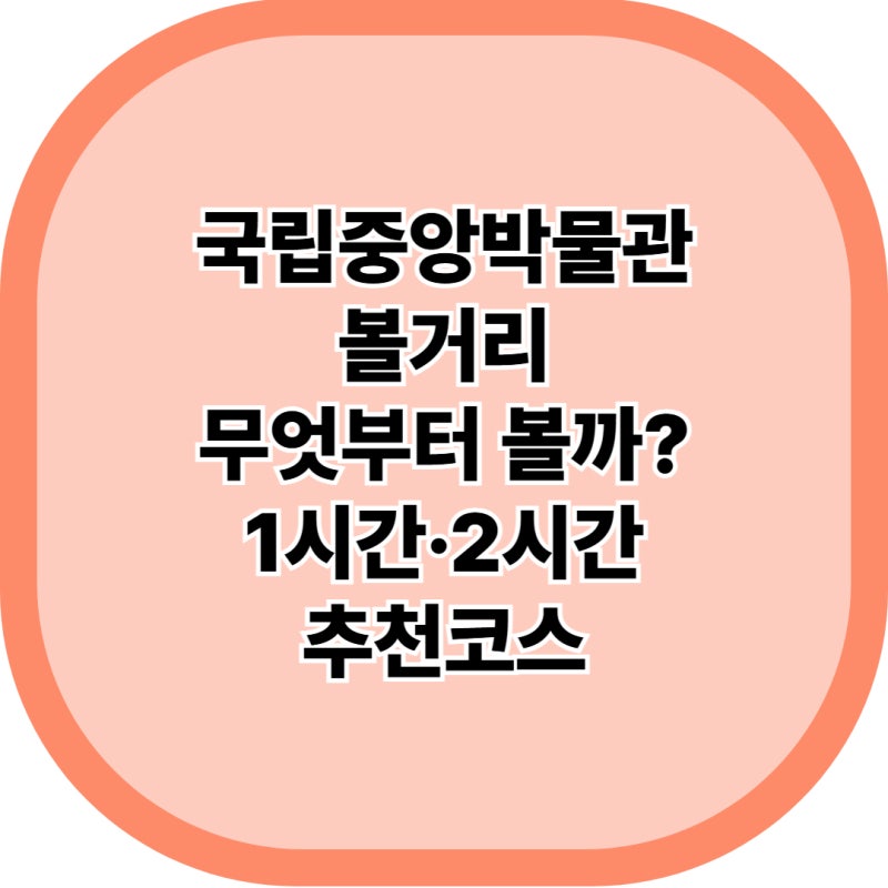 국립중앙박물관 전시 볼거리 총정리 꼭 봐야 할 유물과 관람 코스