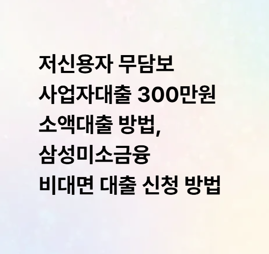 저신용자 무담보 사업자대출 300만원 소액대출 방법, 삼성미소금융 비대면 대출 신청 방법