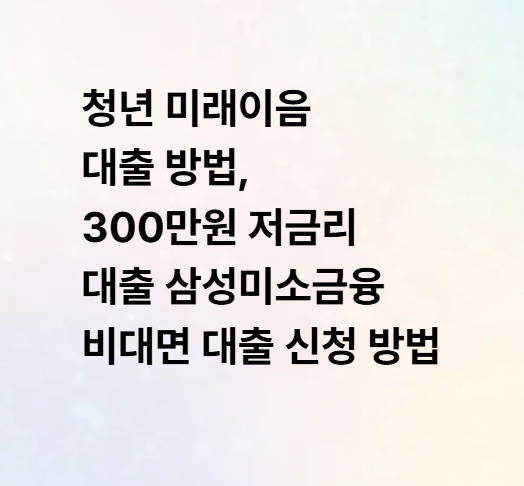 청년 미래이음 대출 방법, 300만원 저금리 대출 삼성미소금융 비대면 대출 신청 방법
