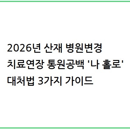 [2026년] 산재 병원 변경 치료 연장 통원 공백 '나 홀로' 대처법 3가지 가이드