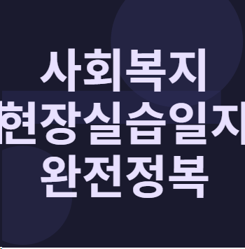 사회복지 현장실습일지 A+ 받은 실제 예시 총정리 | 지역아동센터·노인요양원·노인주간보호....