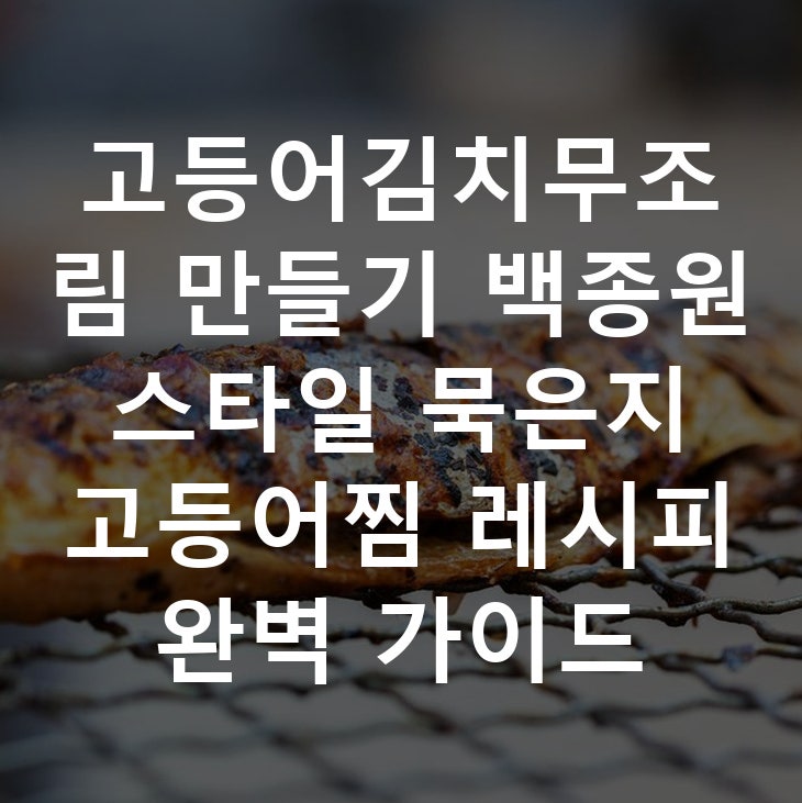 고등어김치무조림 만들기 백종원 스타일 묵은지 고등어찜 레시피 완벽 가이드