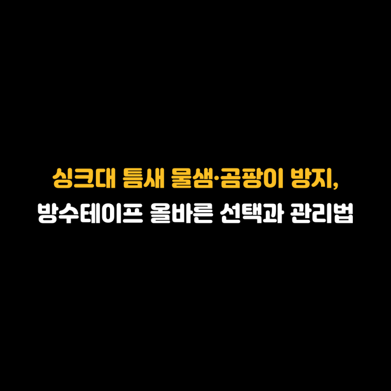 싱크대 틈새 물샘·곰팡이 방지, 방수테이프 올바른 선택과 관리법