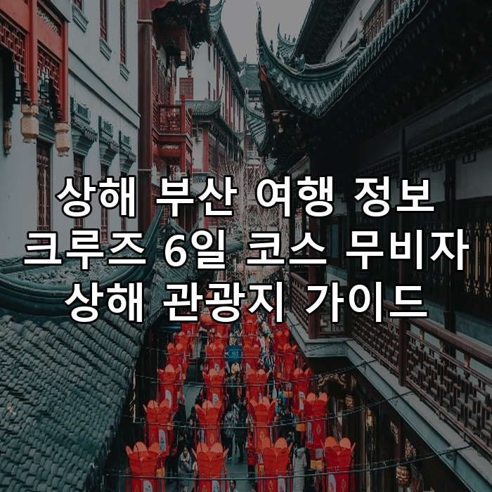 상해 부산 여행 정보 크루즈 6일 코스 무비자 상해 관광지 가이드