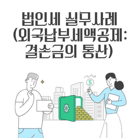 [법인세 실무사례] 외국납부세액공제 국별 한도 계산시 결손금의 통산