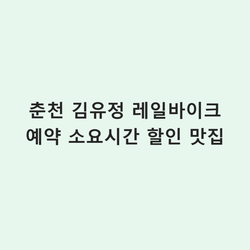 춘천 김유정 레일바이크 예약 소요시간 할인 맛집 빠르게 알아보기