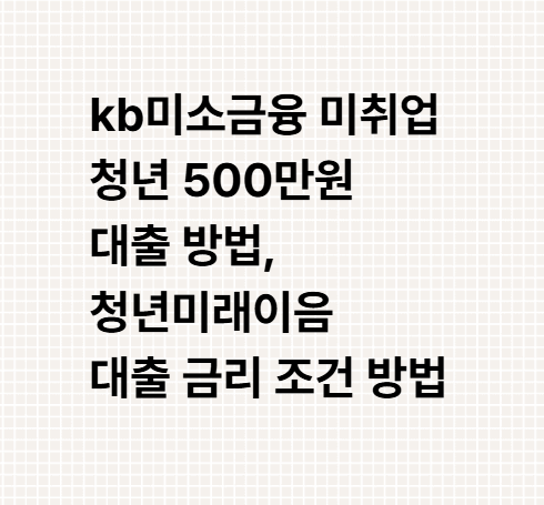 kb미소금융 미취업 청년 500만원 대출 방법, 청년미래이음 대출 금리 조건 방법