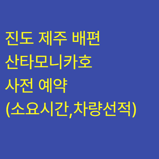 진도 제주 배편 산타모니카호 사전 예약 (소요시간, 차량선적팁)