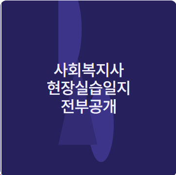 사회복지사 현장실습일지 노인요양원 노인주간보호센터 지역아동센터 실습일지 프로그램계....