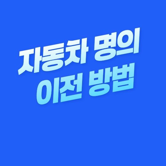 자동차 명의이전 방법, 준비서류부터 이전등록 절차까지 한눈에 정리