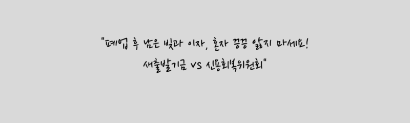 폐업 후 빚이 남았다면 — 새출발기금 vs 신용회복위원회, 먼저 알았더라면 달랐을 이야기