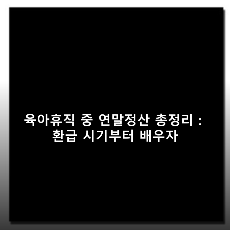 육아휴직 중 연말정산 총정리 : 환급 시기부터 배우자 공제 가능 여부