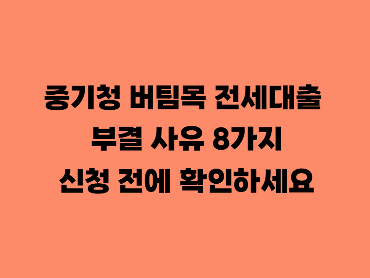 중기청 버팀목 전세대출 부결 사유 8가지, 신청 전에 확인하세요