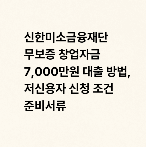 신한미소금융재단 무보증 창업자금 7,000만원 대출 방법, 저신용자 신청 조건 준비서류