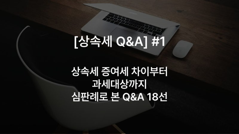 [상속세 Q&A] #1 상속세 증여세 차이부터 과세대상까지, 심판례로 본 Q&A 18선