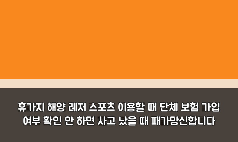 휴가지 해양 레저 스포츠 이용할 때 단체 보험 가입 여부 확인 안 하면 사고 났을 때 패가망....