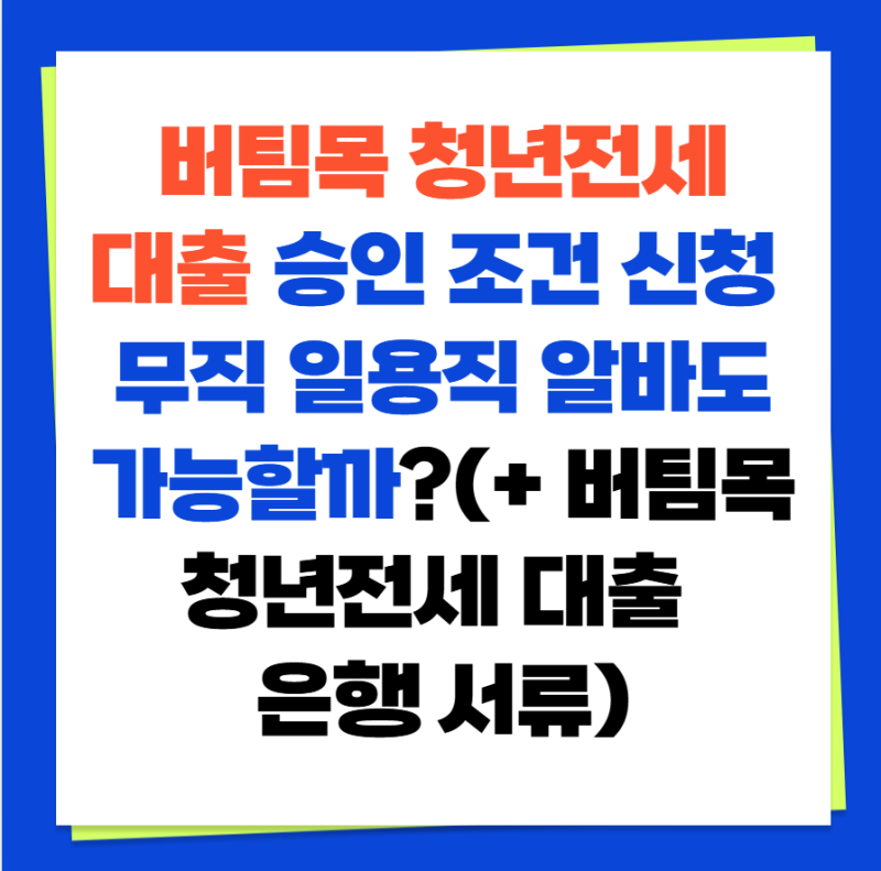 버팀목 청년전세대출 승인 조건 신청 무직 일용직 알바도 가능할까?(+ 버팀목 청년전세대출 ....