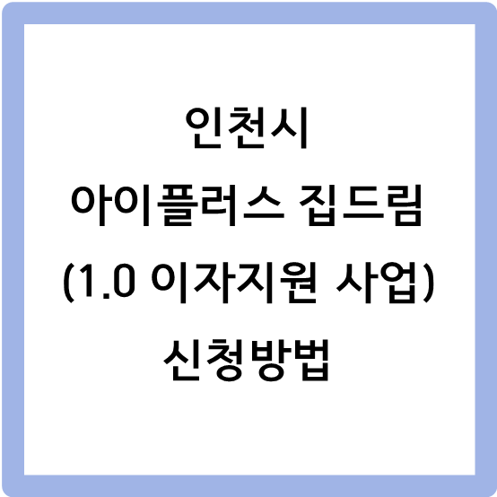 [1.0 이자지원 사업] 인천 아이플러스 집드림 신청방법, 필요서류