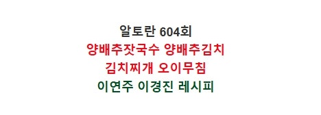 알토란604회 양배추잣국수 이연주 양배추김치 담그는법 이경진 김치찌개 오이무침 만들기 속....